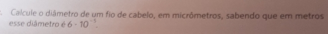 Calcule o diâmetro de um fio de cabelo, em micrômetros, sabendo que em metros 
esse diâmetro é 6· 10^(-5).