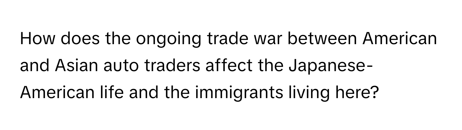 How does the ongoing trade war between American and Asian auto traders affect the Japanese-American life and the immigrants living here?