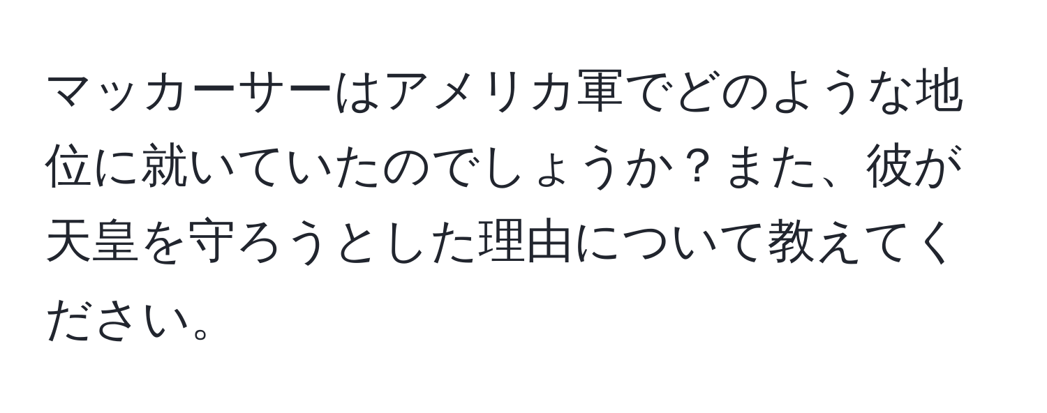 マッカーサーはアメリカ軍でどのような地位に就いていたのでしょうか？また、彼が天皇を守ろうとした理由について教えてください。