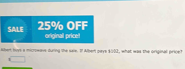 SALE 25% OFF 
original price! 
Albert buys a microwave during the sale. If Albert pays $102, what was the original price?
$