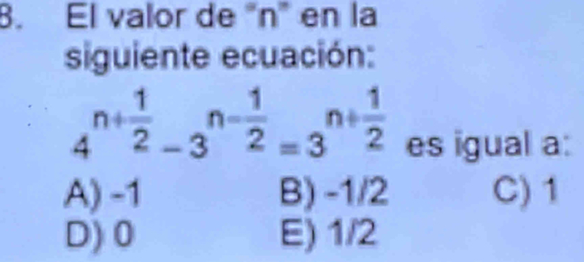 El valor de "n" en la
siguiente ecuación:
4^(n+frac 1)2-3^(n-frac 1)2=3^(n+frac 1)2
es igual a:
A) -1 B) -1/2 C) 1
D) 0 E) 1/2