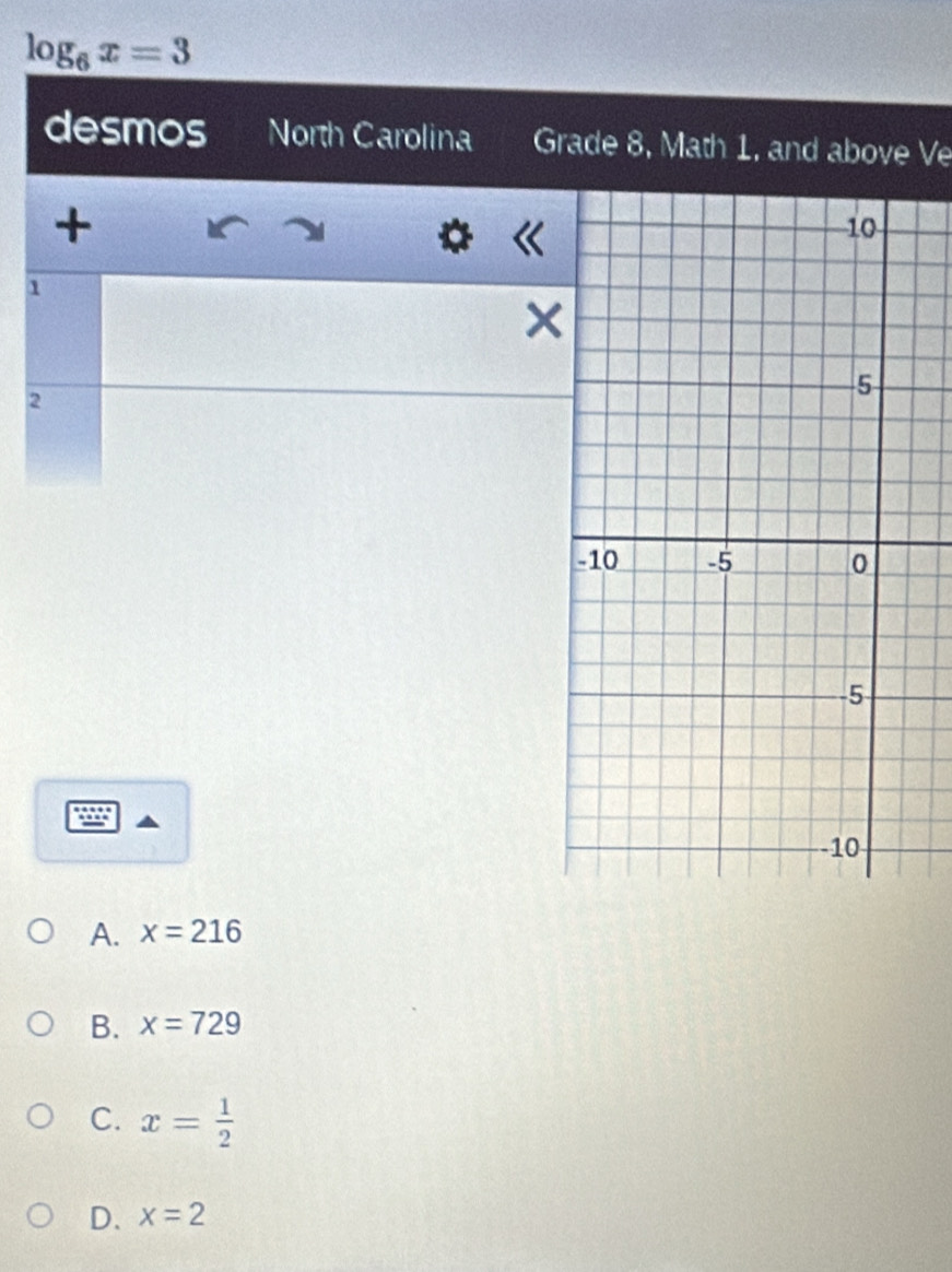 log _6x=3
desmos a North Carolina Grade 8, Math 1, and above Ve
+
M
Q
1
×
2
A. x=216
B. x=729
C. x= 1/2 
D. x=2