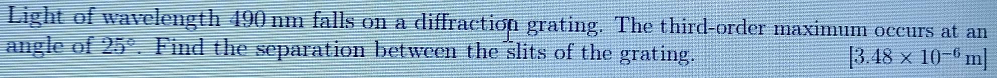 Light of wavelength 490 nm falls on a diffraction grating. The third-order maximum occurs at an 
angle of 25°. Find the separation between the slits of the grating. [3.48* 10^(-6)m]