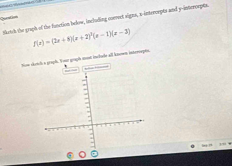 1594042/5fb9ded9984572da18 
Question 
Sketch the graph of the function below, including correct signs, x-intercepts and y-intercepts.
f(x)=(2x+8)(x+2)^2(x-1)(x-3)
Now sketch a graph. Your graph must include all known intercepts. 
art Owen Redroe Poloncal 
Sep 2 21.50