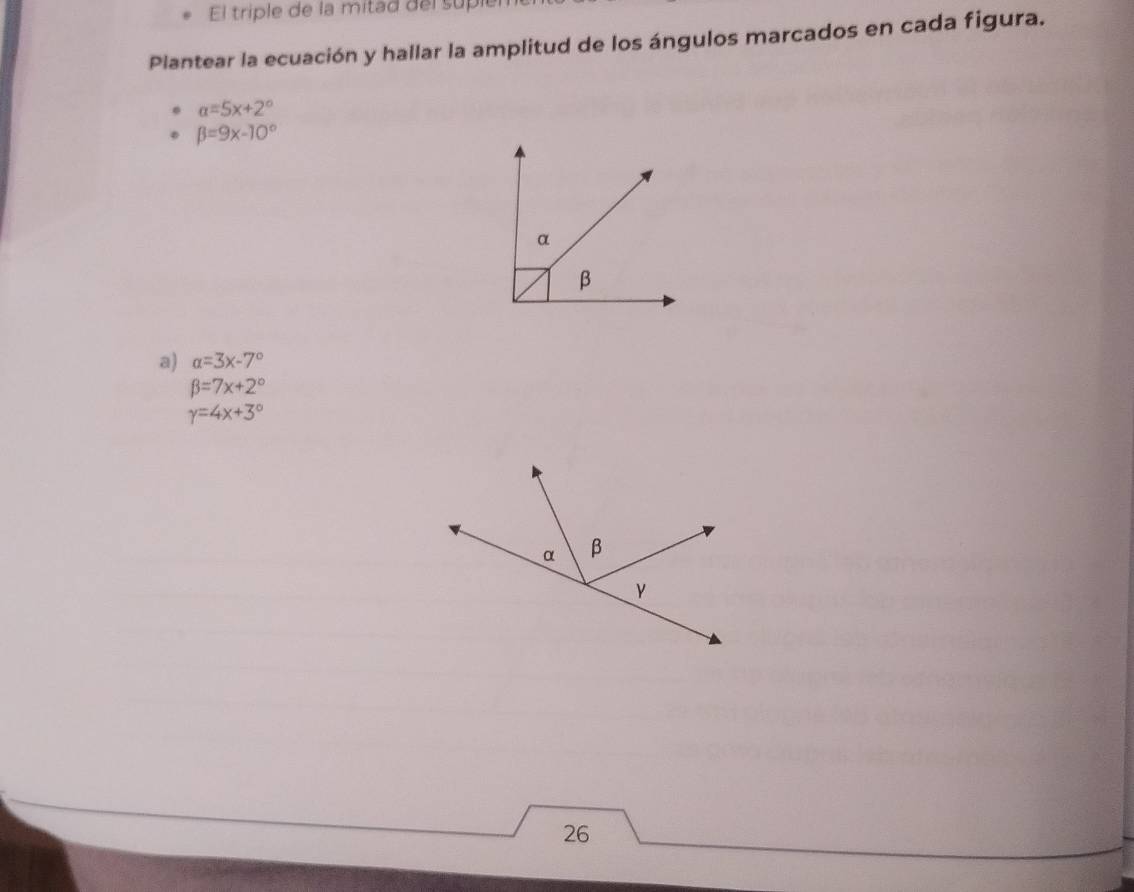 El triple de la mitad del suple 
Plantear la ecuación y hallar la amplitud de los ángulos marcados en cada figura.
alpha =5x+2°
beta =9x-10°
a) alpha =3x-7°
beta =7x+2°
gamma =4x+3°
26