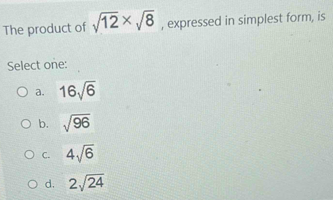 The product of sqrt(12)* sqrt(8) , expressed in simplest form, is
Select one:
a. 16sqrt(6)
b. sqrt(96)
C. 4sqrt(6)
d. 2sqrt(24)