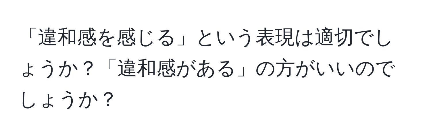 「違和感を感じる」という表現は適切でしょうか？「違和感がある」の方がいいのでしょうか？