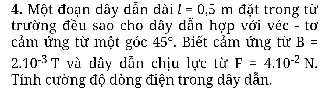 Một đoạn dây dẫn dài l=0,5m đặt trong từ 
trường đều sao cho dây dẫn hợp với véc - tơ 
cảm ứng từ một góc 45°. Biết cảm ứng từ B=
2.10^(-3)T và dây dẫn chịu lực từ F=4.10^(-2)N. 
Tính cường độ dòng điện trong dây dẫn.