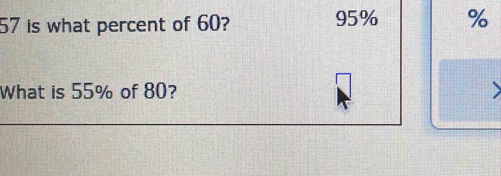 57 is what percent of 60?
95% %
What is 55% of 80? D