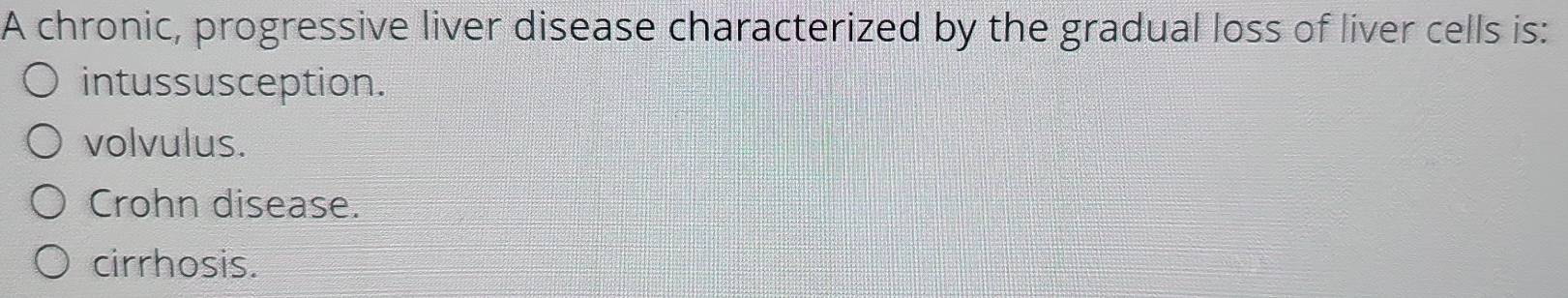 A chronic, progressive liver disease characterized by the gradual loss of liver cells is:
intussusception.
volvulus.
Crohn disease.
cirrhosis.