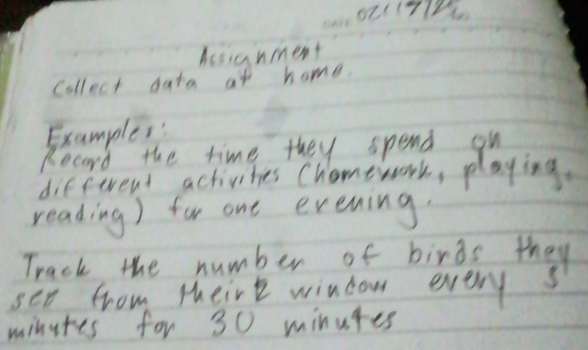 o1117722 
desiunment 
collect data at home. 
Examples! 
Record the time they spend on 
different activities Chomework, playing. 
reading) for one evening. 
Track the number of birds they 
see from theire window every 3
minutes for 30 minutes