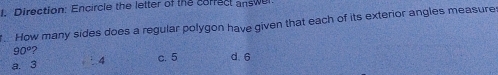 Direction: Encircle the letter of the corfect answel.
How many sides does a regular polygon have given that each of its exterior angles measure
90° 2
a. 3 4 c. 5 d. 6