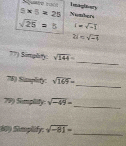Square roo1 Imaginary
5* 5=25 Numbers
sqrt(25)=5 i=sqrt(-1)
2i=sqrt(-4)
_ 
77) Simplify: sqrt(144)=
_ 
78) Simplify: sqrt(169)=
_ 
79) Simplify: sqrt(-49)=
60) Simplify: sqrt(-81)= _