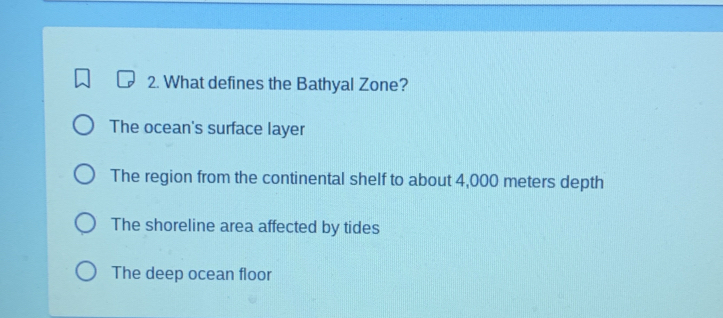 What defines the Bathyal Zone?
The ocean's surface layer
The region from the continental shelf to about 4,000 meters depth
The shoreline area affected by tides
The deep ocean floor