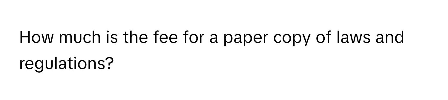 How much is the fee for a paper copy of laws and regulations?