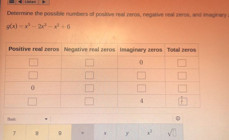 Listen
Determine the possible numbers of positive real zeros, negative real zeros, and imaginary :
g(x)=x^5-2x^3-x^2+6