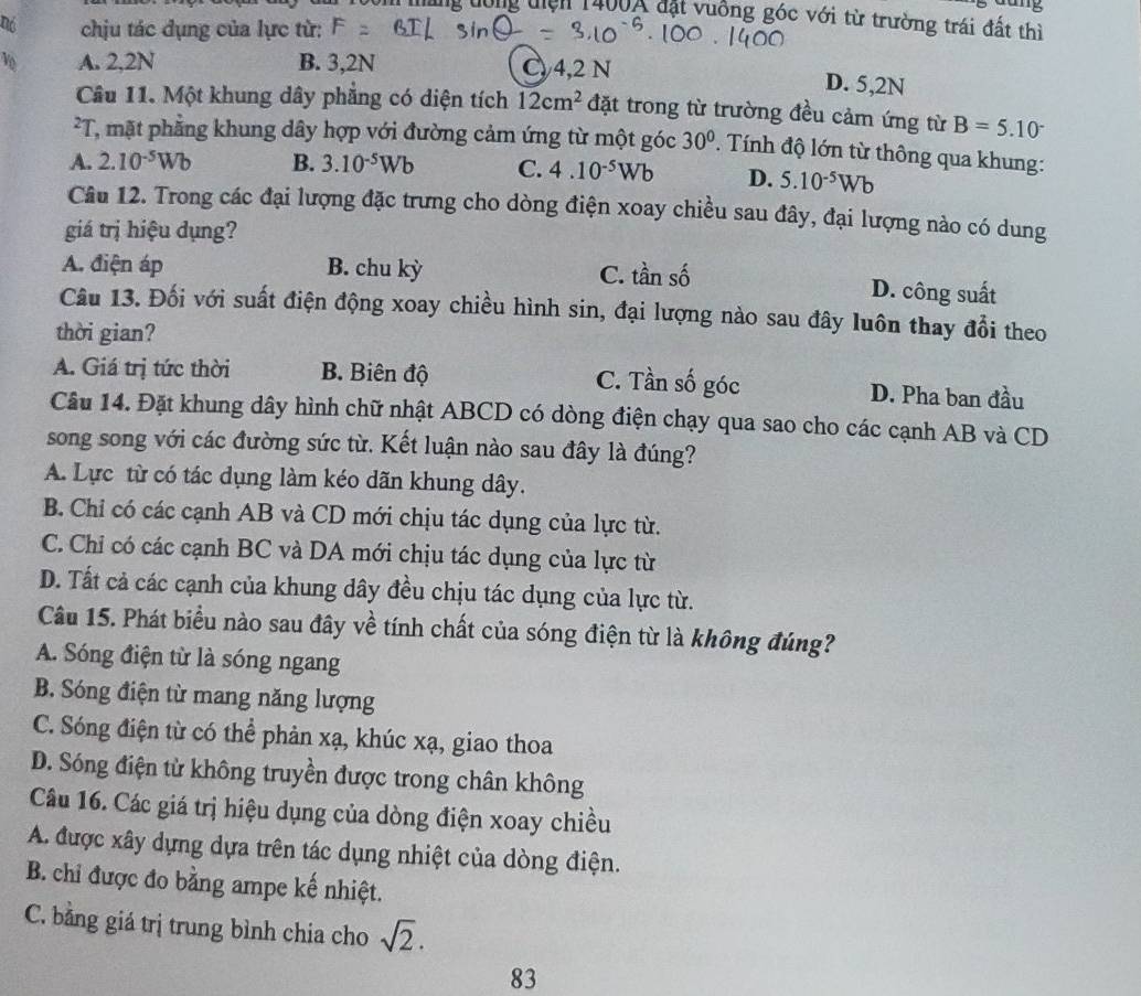 máng tông tiện 1400X đặt vuông góc với từ trường trái đất thì
Dó chịu tác dụng của lực từ:
A. 2,2N B. 3,2N C 4,2 N
D. 5,2N
Câu 11. Một khung dây phẳng có diện tích 12cm^2 đặt trong từ trường đều cảm ứng từ B=5.10^-
*T, mặt phẳng khung dây hợp với đường cảm ứng từ một góc 30° Tính độ lớn từ thông qua khung:
A. 2.10^(-5)Wb B. 3.10^(-5)Wb C. 4.10^(-5)Wb D. 5.10^(-5)Wb
Câu 12. Trong các đại lượng đặc trưng cho dòng điện xoay chiều sau đây, đại lượng nào có dung
giá trị hiệu dụng?
A. điện áp B. chu kỳ C. tần số D. công suất
Câu 13. Đối với suất điện động xoay chiều hình sin, đại lượng nào sau đây luôn thay đổi theo
thời gian?
C. Tần số góc
A. Giá trị tức thời B. Biên độ D. Pha ban đầu
Câu 14. Đặt khung dây hình chữ nhật ABCD có dòng điện chạy qua sao cho các cạnh AB và CD
song song với các đường sức từ. Kết luận nào sau đây là đúng?
A. Lực từ có tác dụng làm kéo dãn khung dây.
B. Chỉ có các cạnh AB và CD mới chịu tác dụng của lực từ.
C. Chỉ có các cạnh BC và DA mới chịu tác dụng của lực từ
D. Tất cả các cạnh của khung dây đều chịu tác dụng của lực từ.
Câu 15. Phát biểu nào sau đây về tính chất của sóng điện từ là không đúng?
A. Sóng điện từ là sóng ngang
B. Sóng điện từ mang năng lượng
C. Sóng điện từ có thể phản xạ, khúc xạ, giao thoa
D. Sóng điện từ không truyền được trong chân không
Câu 16. Các giá trị hiệu dụng của dòng điện xoay chiều
A. được xây dựng dựa trên tác dụng nhiệt của dòng điện.
B. chỉ được đo bằng ampe kế nhiệt.
C. bằng giá trị trung bình chia cho sqrt(2).
83
