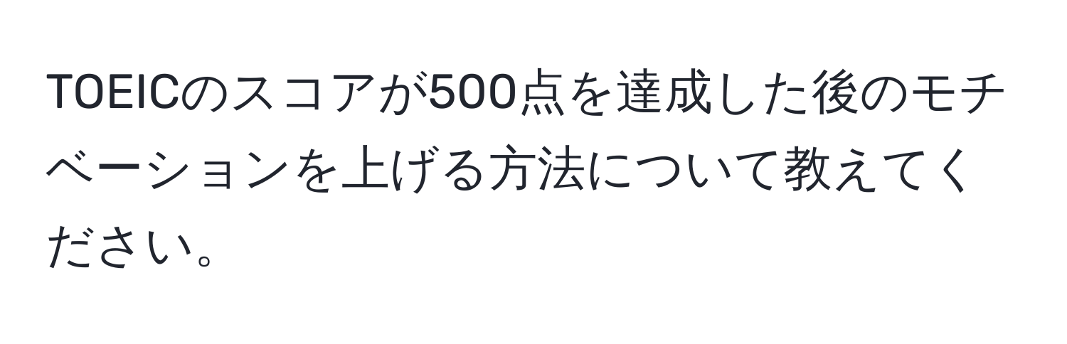 TOEICのスコアが500点を達成した後のモチベーションを上げる方法について教えてください。