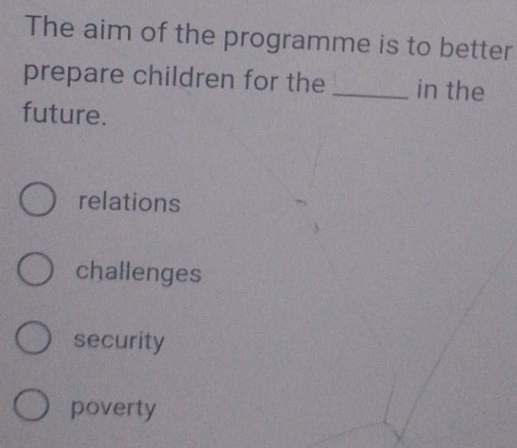 The aim of the programme is to better
prepare children for the _in the
future.
relations
challenges
security
poverty