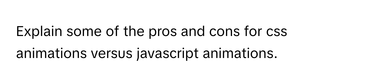 Explain some of the pros and cons for css animations versus javascript animations.