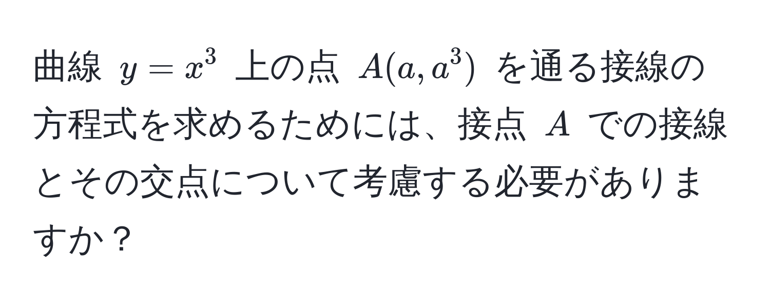 曲線 $y = x^3$ 上の点 $A(a, a^3)$ を通る接線の方程式を求めるためには、接点 $A$ での接線とその交点について考慮する必要がありますか？