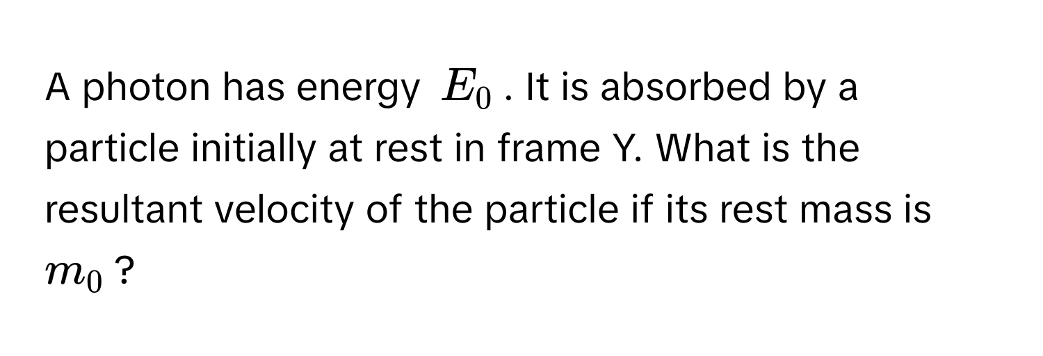 A photon has energy $E_0$. It is absorbed by a particle initially at rest in frame Y. What is the resultant velocity of the particle if its rest mass is $m_0$?