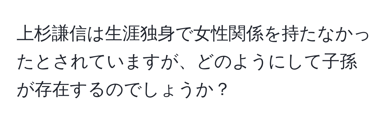 上杉謙信は生涯独身で女性関係を持たなかったとされていますが、どのようにして子孫が存在するのでしょうか？