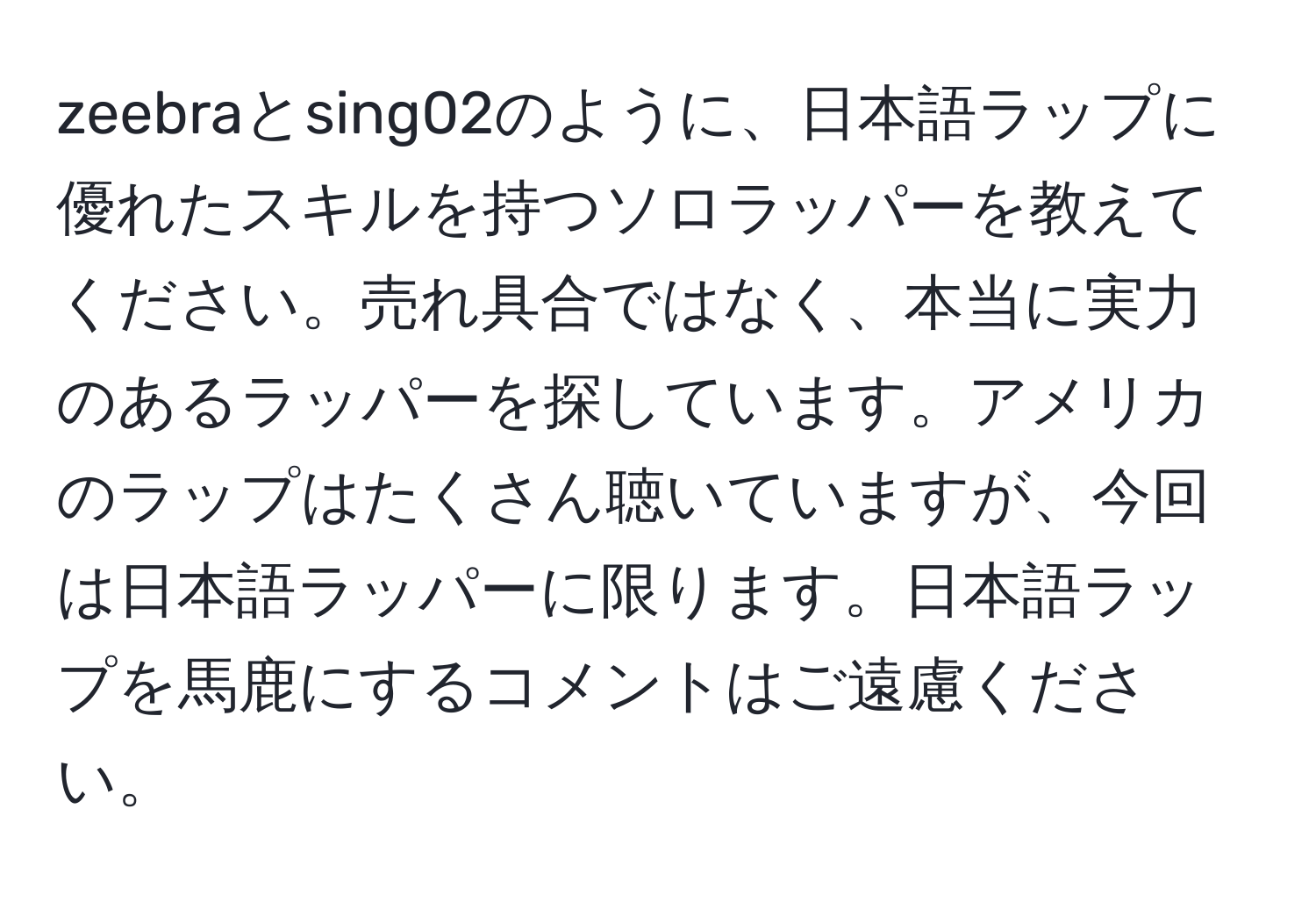 zeebraとsing02のように、日本語ラップに優れたスキルを持つソロラッパーを教えてください。売れ具合ではなく、本当に実力のあるラッパーを探しています。アメリカのラップはたくさん聴いていますが、今回は日本語ラッパーに限ります。日本語ラップを馬鹿にするコメントはご遠慮ください。