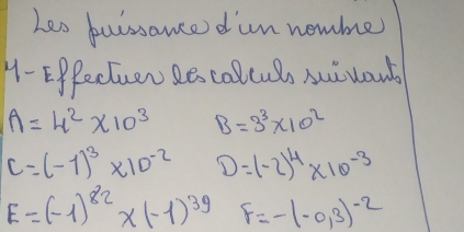 Les buissance dun nemmer 
11- Eppectuen Re collcus suiwart
A=4^2* 10^3 B=3^3* 10^2
c=(-1)^3* 10^(-2) D=(-2)^4* 10^(-3)
E=(-1)^82* (-1)^39 F=-(-0,3)^-2