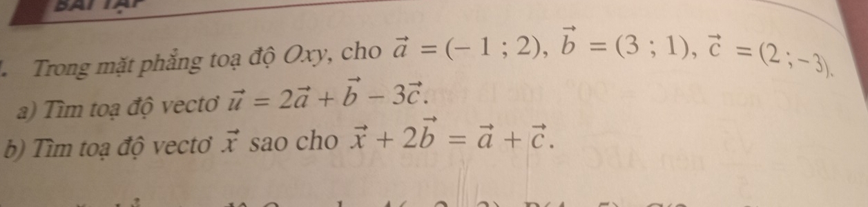 DA 
Trong mặt phẳng toạ độ Oxy, cho vector a=(-1;2), vector b=(3;1), vector c=(2;-3). 
a) Tìm toạ độ vectơ vector u=2vector a+vector b-3vector c. 
b) Tìm toạ độ vectơ vector x sao cho vector x+2vector b=vector a+vector c.