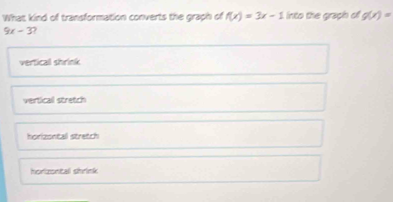 What kind of transformation converts the graph of f(x)=3x-1 into the graph of g(x)=
9x-3 7
vertical shrink
vertical stretch
horizental stretch
horizental shrink