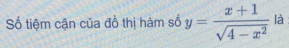 Số tiệm cận của đồ thị hàm số y= (x+1)/sqrt(4-x^2)  là