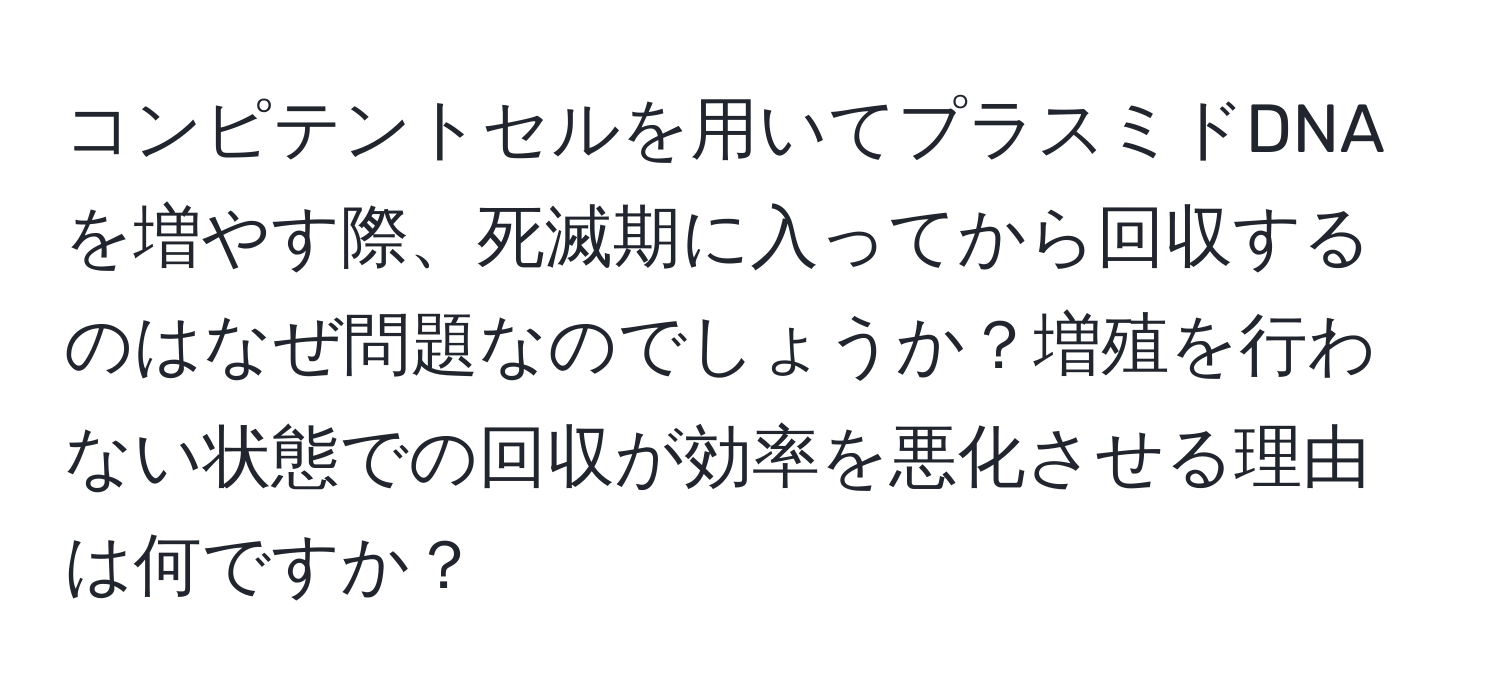 コンピテントセルを用いてプラスミドDNAを増やす際、死滅期に入ってから回収するのはなぜ問題なのでしょうか？増殖を行わない状態での回収が効率を悪化させる理由は何ですか？