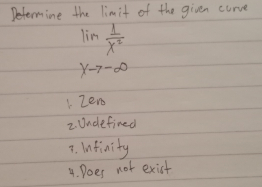 Determine the limit of the given curve
lim  1/x^2 
Xto -∈fty
1. zero
2. Undefined
7. Infinity
4. Does not exist