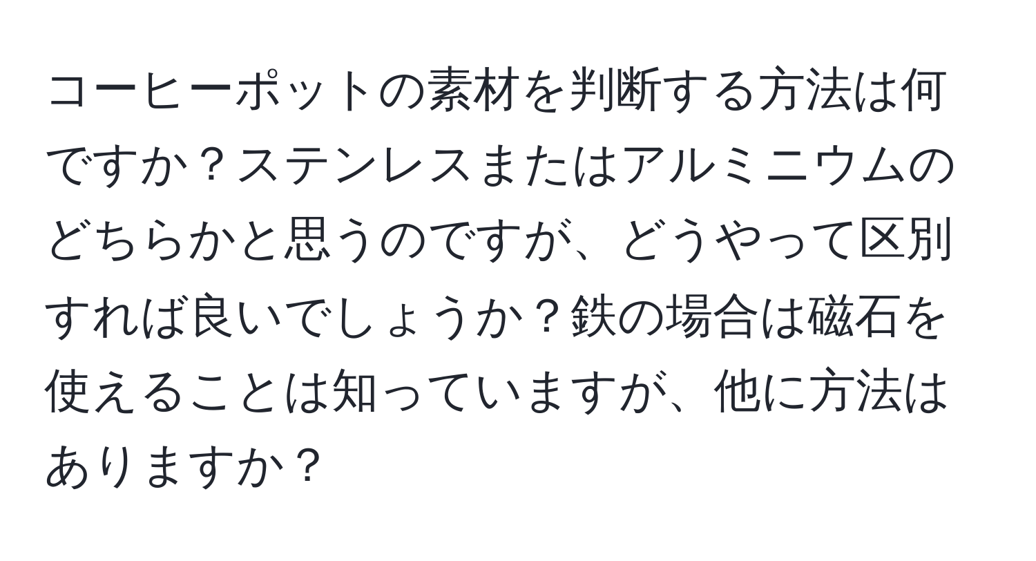 コーヒーポットの素材を判断する方法は何ですか？ステンレスまたはアルミニウムのどちらかと思うのですが、どうやって区別すれば良いでしょうか？鉄の場合は磁石を使えることは知っていますが、他に方法はありますか？