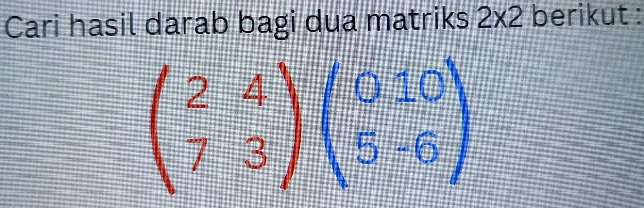 Cari hasil darab bagi dua matriks 2* 2 berikut :
beginpmatrix 2&4 7&3endpmatrix beginpmatrix 0&10 5&-6endpmatrix