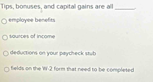 Tips, bonuses, and capital gains are all_
employee benefits
sources of income
deductions on your paycheck stub
fields on the W-2 form that need to be completed