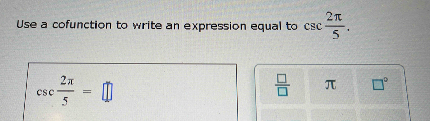 Use a cofunction to write an expression equal to csc  2π /5 .
csc  2π /5 =□
 □ /□   π □°