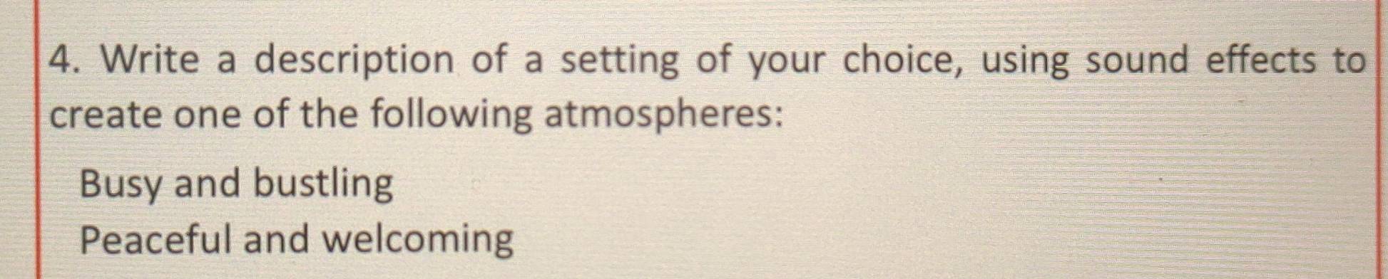 Write a description of a setting of your choice, using sound effects to
create one of the following atmospheres:
Busy and bustling
Peaceful and welcoming