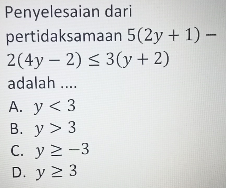 Penyelesaian dari
pertidaksamaan 5(2y+1)-
2(4y-2)≤ 3(y+2)
adalah ....
A. y<3</tex>
B. y>3
C. y≥ -3
D. y≥ 3