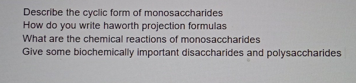 Describe the cyclic form of monosaccharides 
How do you write haworth projection formulas 
What are the chemical reactions of monosaccharides 
Give some biochemically important disaccharides and polysaccharides