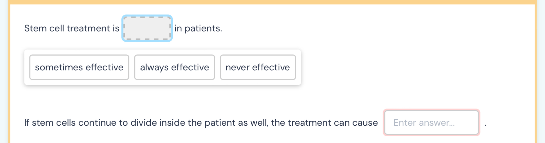 Stem cell treatment is □ in patients.
sometimes effective always effective never effective
If stem cells continue to divide inside the patient as well, the treatment can cause Enter answer...