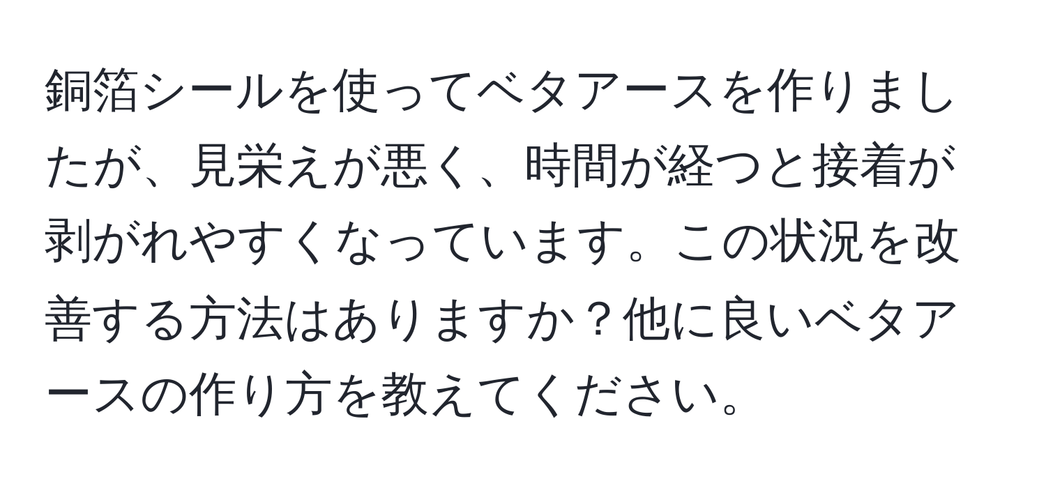 銅箔シールを使ってベタアースを作りましたが、見栄えが悪く、時間が経つと接着が剥がれやすくなっています。この状況を改善する方法はありますか？他に良いベタアースの作り方を教えてください。