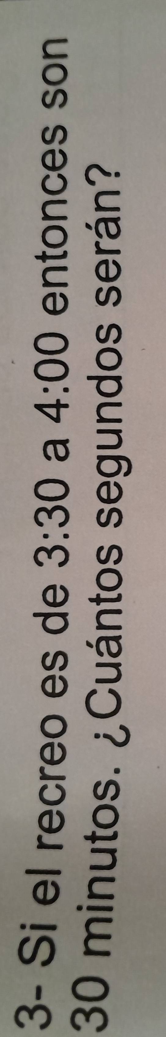 3- Si el recreo es de 3:30 a 4:00 entonces son
30 minutos. ¿Cuántos segundos serán?