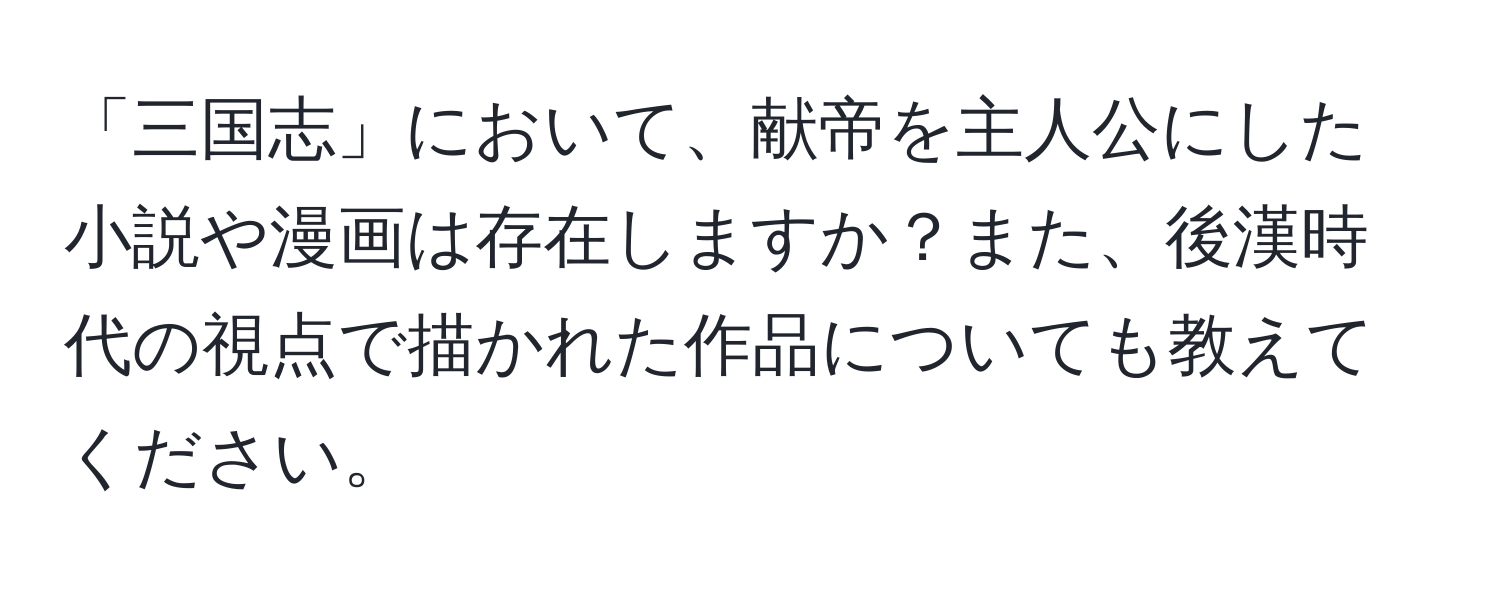 「三国志」において、献帝を主人公にした小説や漫画は存在しますか？また、後漢時代の視点で描かれた作品についても教えてください。