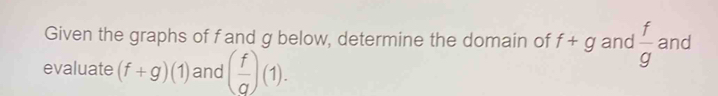 Given the graphs of fand g below, determine the domain of f+g and  f/g  and 
evaluate (f+g)(1) and ( f/g )(1).