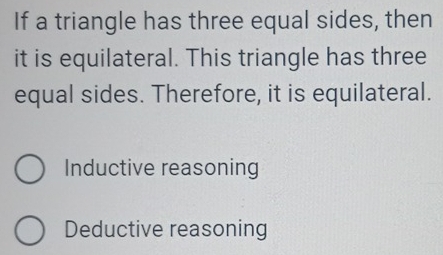 If a triangle has three equal sides, then
it is equilateral. This triangle has three
equal sides. Therefore, it is equilateral.
Inductive reasoning
Deductive reasoning