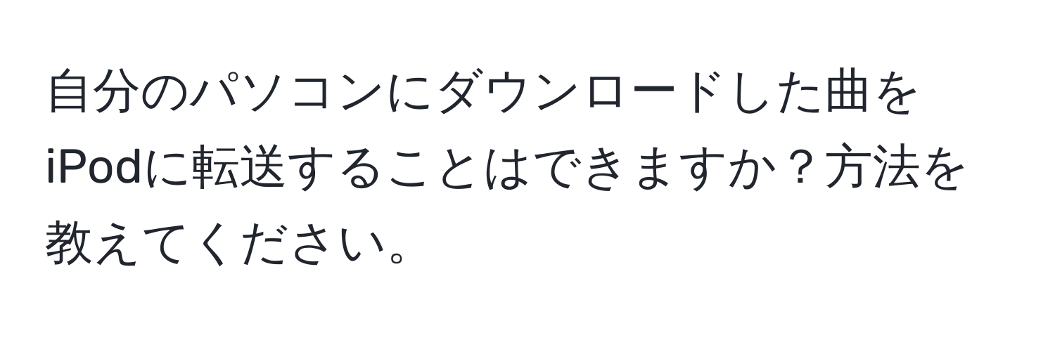 自分のパソコンにダウンロードした曲をiPodに転送することはできますか？方法を教えてください。