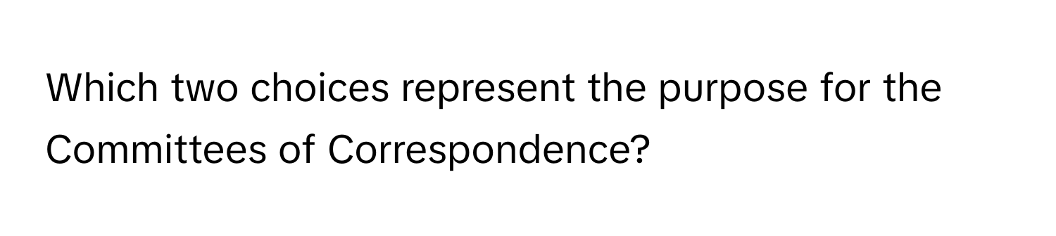 Which two choices represent the purpose for the Committees of Correspondence?