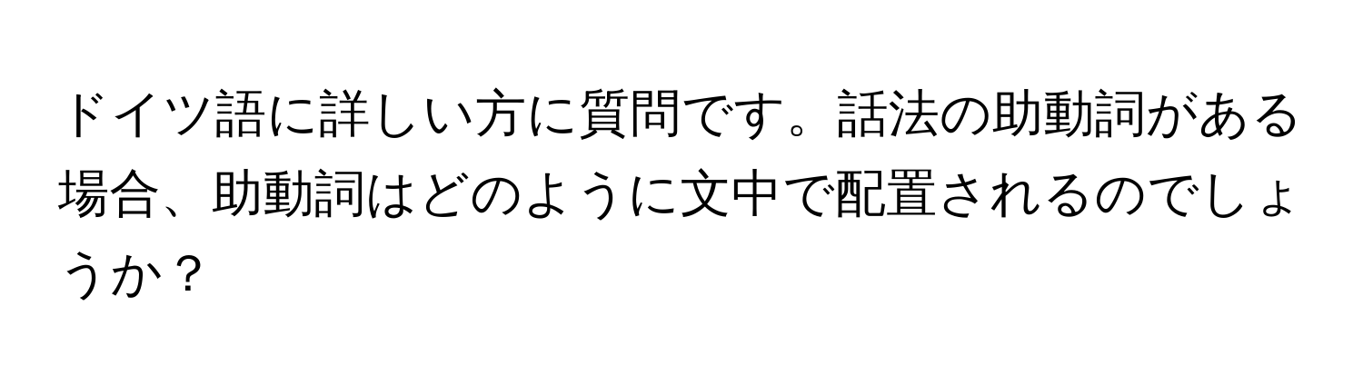 ドイツ語に詳しい方に質問です。話法の助動詞がある場合、助動詞はどのように文中で配置されるのでしょうか？